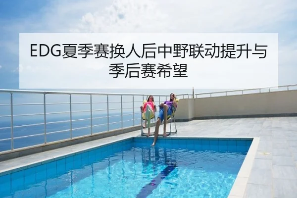 EDG夏季赛换人后中野联动提升与季后赛希望