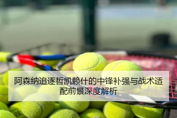 阿森纳追逐哲凯赖什的中锋补强与战术适配前景深度解析