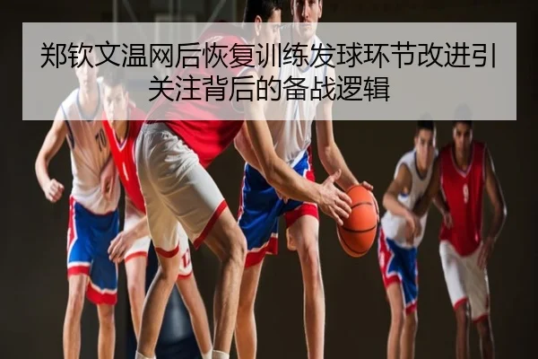 郑钦文温网后恢复训练发球环节改进引关注背后的备战逻辑