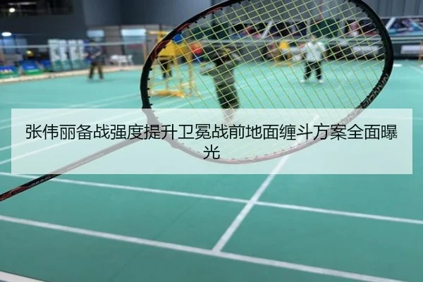 张伟丽备战强度提升卫冕战前地面缠斗方案全面曝光