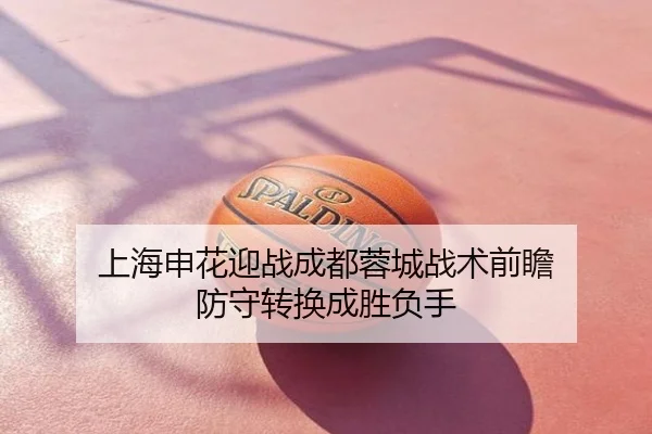 上海申花迎战成都蓉城战术前瞻 防守转换成胜负手