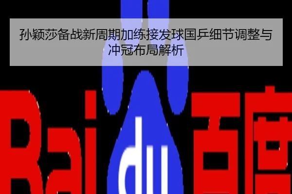 孙颖莎备战新周期加练接发球国乒细节调整与冲冠布局解析