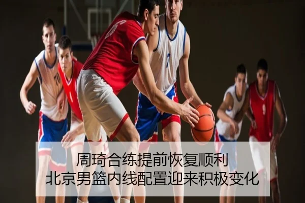 周琦合练提前恢复顺利 北京男篮内线配置迎来积极变化