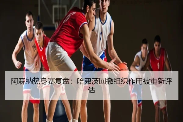 阿森纳热身赛复盘：哈弗茨回撤组织作用被重新评估