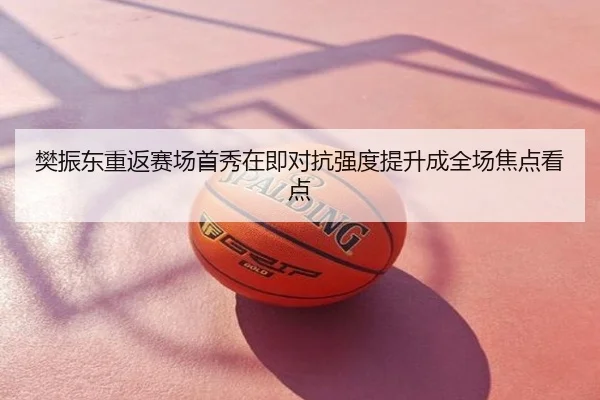 樊振东重返赛场首秀在即对抗强度提升成全场焦点看点