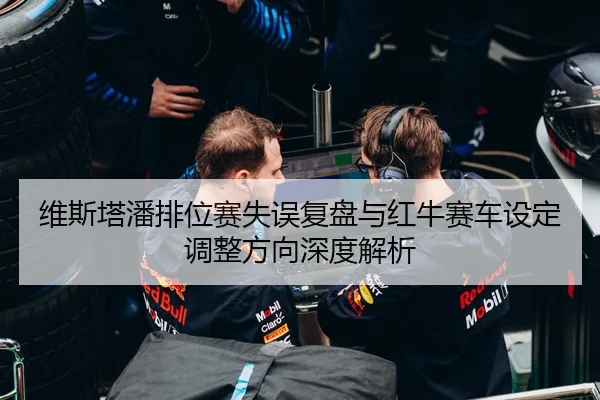 维斯塔潘排位赛失误复盘与红牛赛车设定调整方向深度解析