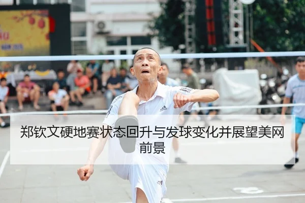 郑钦文硬地赛状态回升与发球变化并展望美网前景