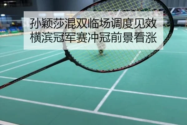 孙颖莎混双临场调度见效 横滨冠军赛冲冠前景看涨