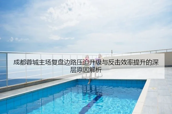成都蓉城主场复盘边路压迫升级与反击效率提升的深层原因解析