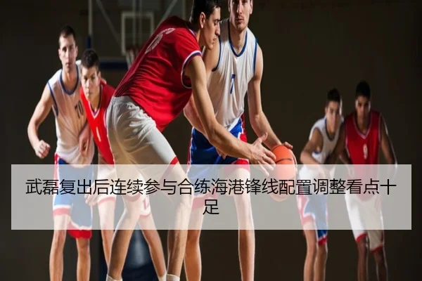 武磊复出后连续参与合练海港锋线配置调整看点十足