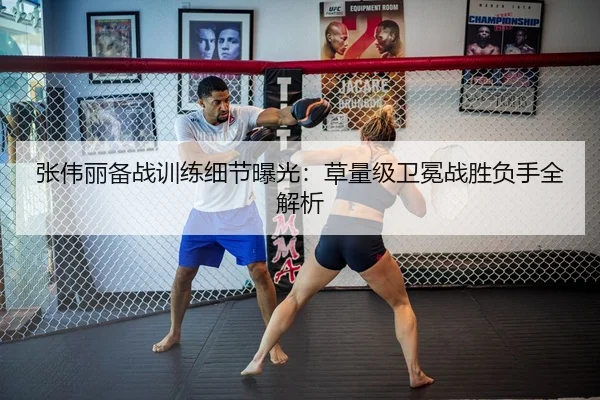 张伟丽备战训练细节曝光：草量级卫冕战胜负手全解析