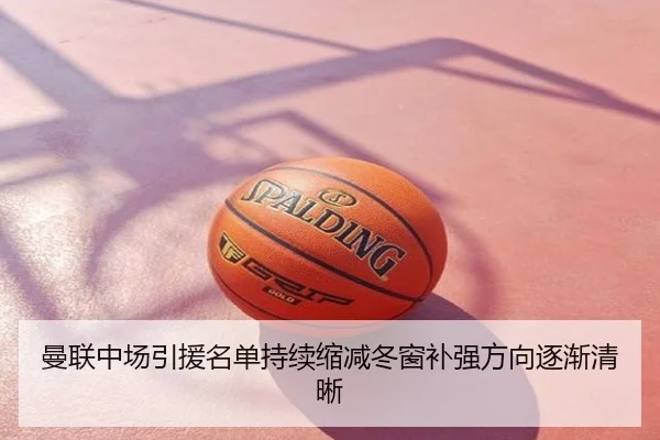 曼联中场引援名单持续缩减冬窗补强方向逐渐清晰